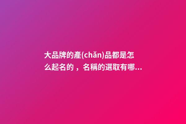 大品牌的產(chǎn)品都是怎么起名的，名稱的選取有哪些規(guī)范？-第1張-商標起名-玄機派